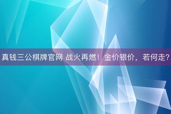 真钱三公棋牌官网 战火再燃！金价银价，若何走？