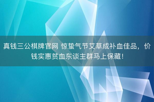 真钱三公棋牌官网 惊蛰气节艾草成补血佳品，价钱实惠贫血东谈主群马上保藏！