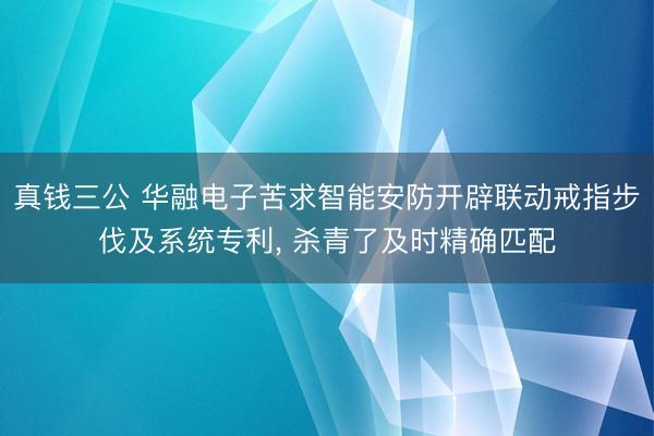 真钱三公 华融电子苦求智能安防开辟联动戒指步伐及系统专利， 杀青了及时精确匹配
