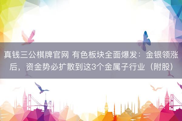 真钱三公棋牌官网 有色板块全面爆发：金银领涨后，资金势必扩散到这3个金属子行业（附股）