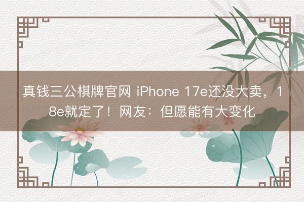 真钱三公棋牌官网 iPhone 17e还没大卖，18e就定了！网友：但愿能有大变化