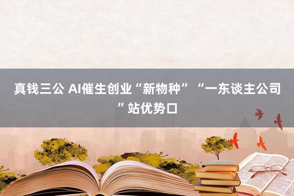 真钱三公 AI催生创业“新物种” “一东谈主公司”站优势口