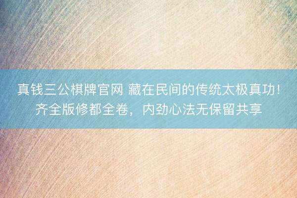 真钱三公棋牌官网 藏在民间的传统太极真功！齐全版修都全卷，内劲心法无保留共享
