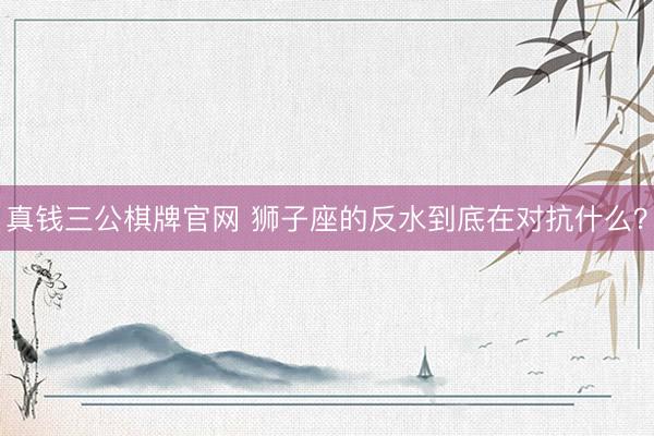 真钱三公棋牌官网 狮子座的反水到底在对抗什么？