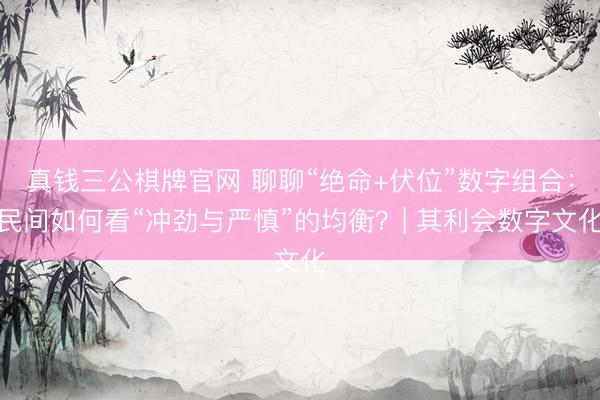 真钱三公棋牌官网 聊聊“绝命+伏位”数字组合：民间如何看“冲劲与严慎”的均衡？| 其利会数字文化
