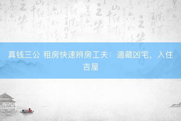 真钱三公 租房快速辨房工夫：遁藏凶宅，入住吉屋
