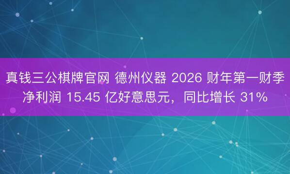 真钱三公棋牌官网 德州仪器 2026 财年第一财季净利润 15.45 亿好意思元，同比增长 31%